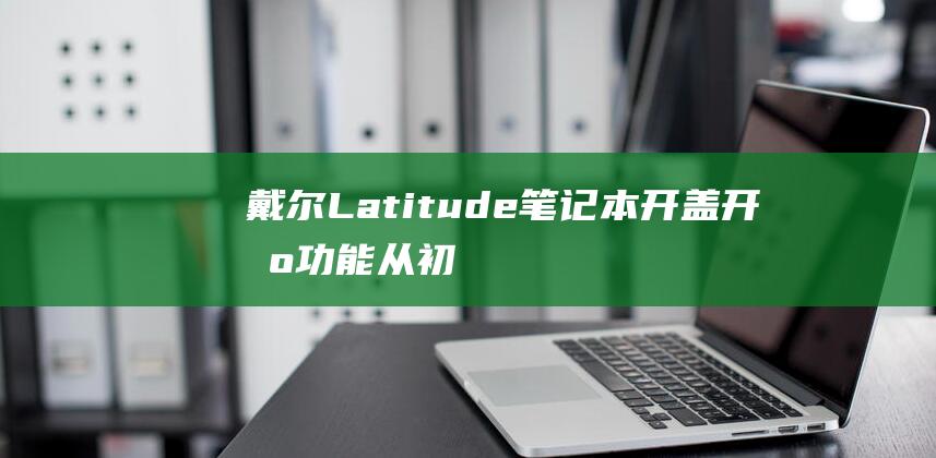 戴尔 Latitude 笔记本开盖开机功能：从初学者到专家的全面指南 (戴尔latitude 7420)