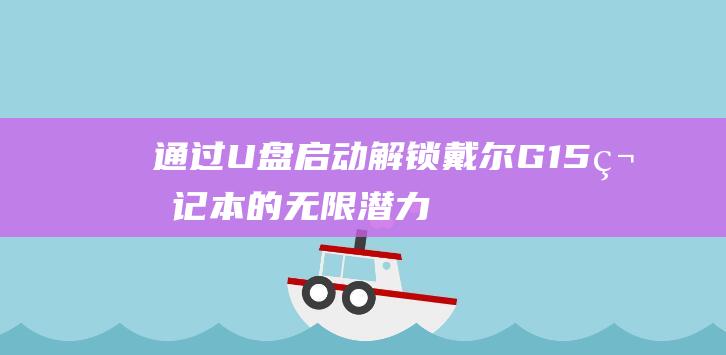 通过 U 盘启动解锁戴尔 G15 笔记本的无限潜力：扩展可能性 (通过u盘启动电脑)