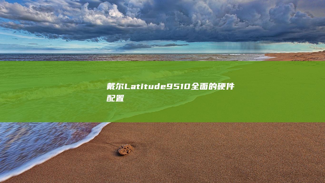 戴尔Latitude 9510：全面的硬件配置分析 (戴尔latitude)