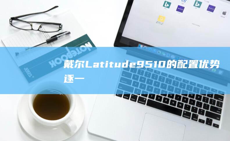 戴尔Latitude9510的配置优势逐一