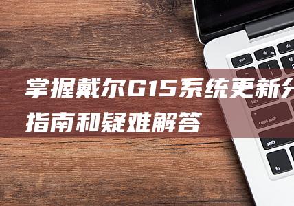 掌握戴尔G15系统更新：分步指南和疑难解答 (戴尔g15模式怎么开启)