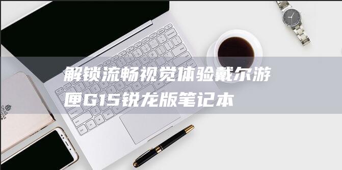 解锁流畅视觉体验！戴尔游匣G15锐龙版笔记本屏幕刷新率探秘 (超流畅画质解锁)