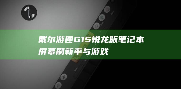 戴尔游匣G15锐龙版笔记本屏幕：刷新率与游戏体验优化 (戴尔游匣g16)