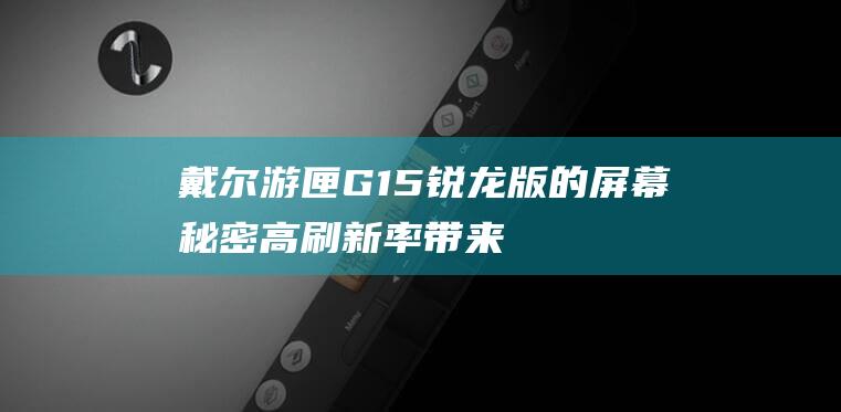 戴尔游匣G15锐龙版的屏幕秘密：高刷新率带来的沉浸体验 (戴尔游匣g16)