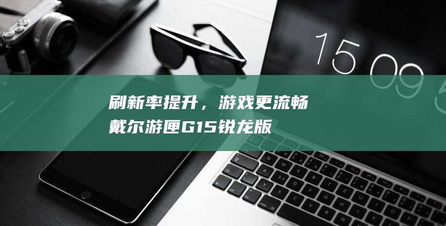 刷新率提升，游戏更流畅！戴尔游匣G15锐龙版笔记本屏幕分析 (刷新率提升器)