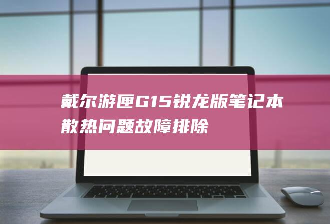 戴尔游匣G15锐龙版笔记本散热问题：故障排除指南 (戴尔游匣g16)