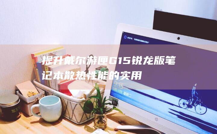 提升戴尔游匣G15锐龙版笔记本散热性能的实用技巧 (戴尔游匣怎么调高性能)