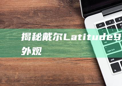 揭秘戴尔Latitude9510卓越的外观