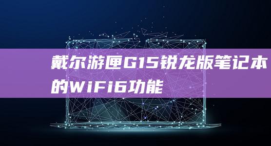 戴尔游匣G15锐龙版笔记本的Wi-Fi 6功能：连接速度与覆盖范围飞跃体验 (戴尔游匣g16)