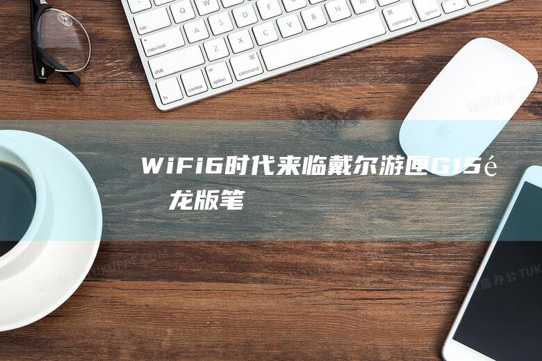 WiFi6时代来临戴尔游匣G15锐龙版笔