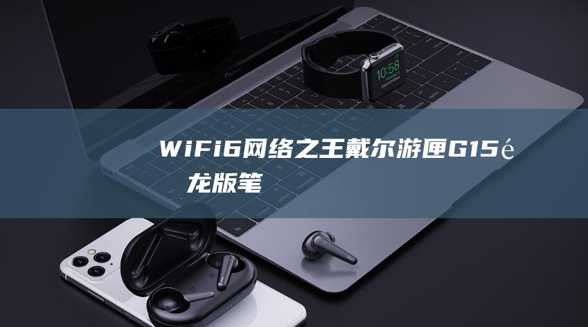 Wi-Fi 6网络之王：戴尔游匣G15锐龙版笔记本引领无线连接新时代 (wifi6和wifi7的区别)