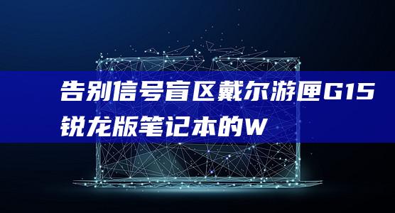 告别信号盲区！戴尔游匣G15锐龙版笔记本的Wi-Fi 6功能带来无缝网络体验 (信号盲区图片)