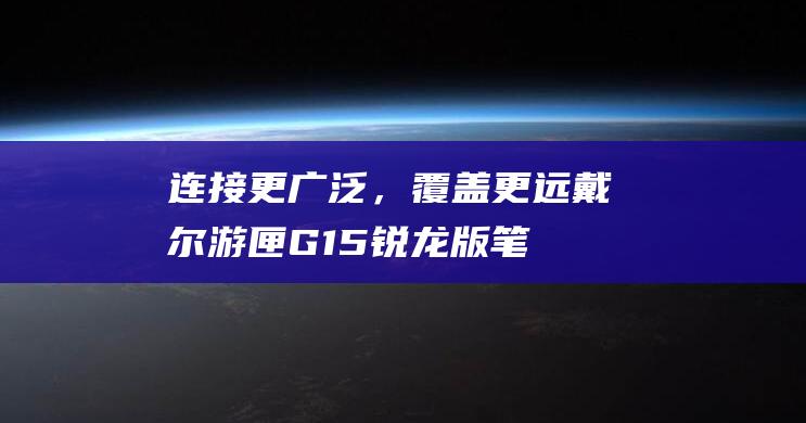 连接更广泛，覆盖更远：戴尔游匣G15锐龙版笔记本的Wi-Fi 6功能拓展你的无线边界 (连接更广阔的世界)