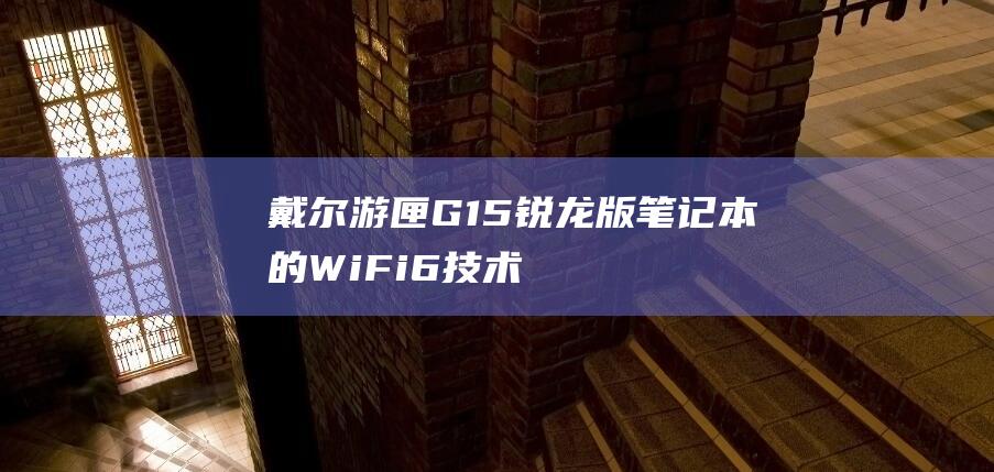 戴尔游匣G15锐龙版笔记本的Wi-Fi 6技术：领先业界，打造高效无线生态系统 (戴尔游匣g16)