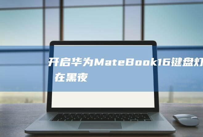 开启华为MateBook 16键盘灯光：在黑夜中自由驰骋文字 (开启华为mate30左下角步数)