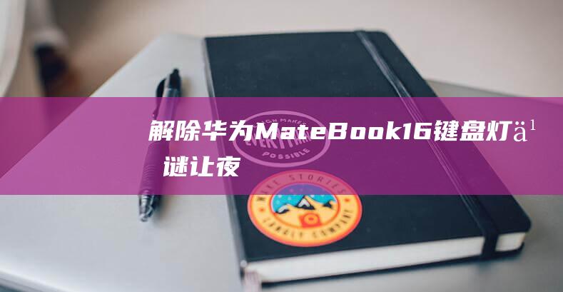 解除华为MateBook 16键盘灯之谜：让夜间敲击更加清晰 (解除华为mate60pro账号激活锁)