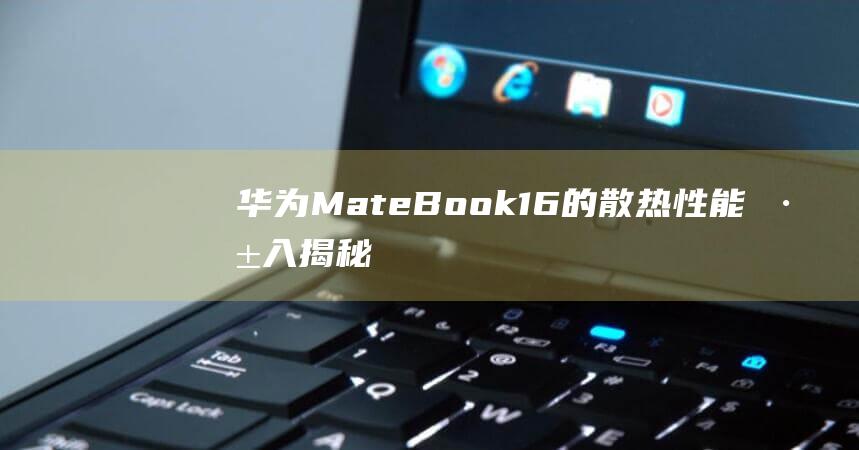 华为 MateBook 16 的散热性能：深入揭秘其散热能力 (华为mate60pro)