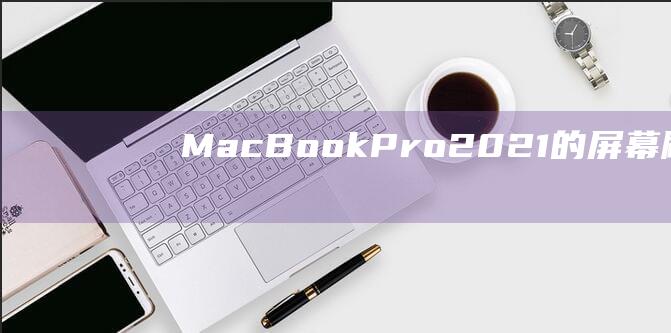 MacBook Pro 2021 的屏幕刷新率：流畅度与清晰度的完美平衡 (macbookair)