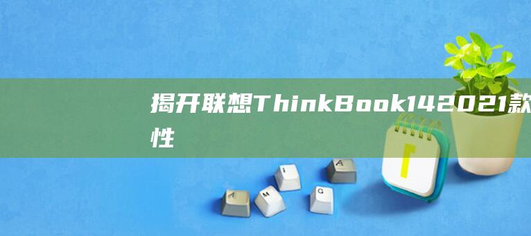 揭开联想 ThinkBook 14 2021 款的性能秘密：深入跑分解读 (揭开联想集团的人是谁)