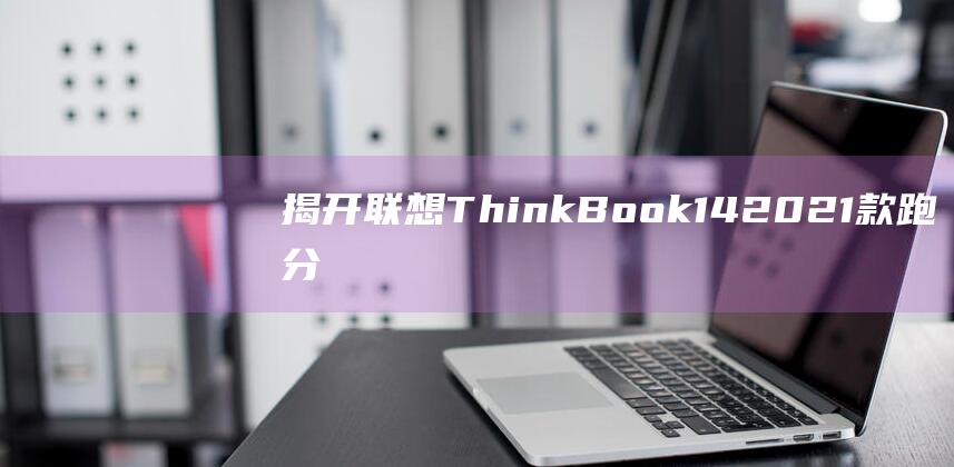 揭开联想 ThinkBook 14 2021 款跑分的面纱：性能测评的全面分析 (揭开联想的真实面目)