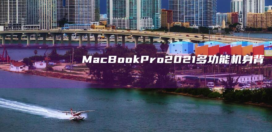 MacBook Pro 2021：多功能机身背后的尺寸之谜 (macbookair)