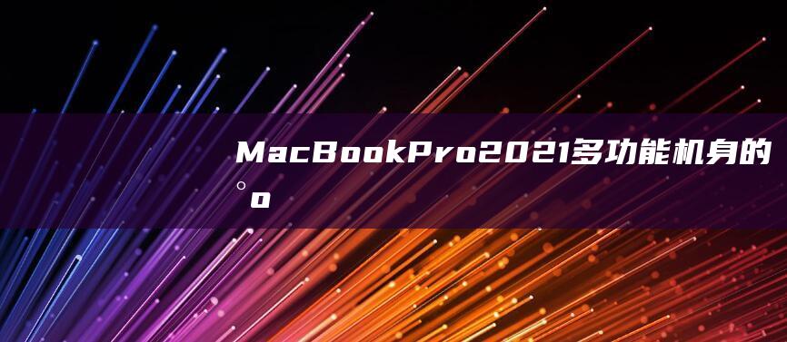 MacBook Pro 2021：多功能机身的尺寸如何提升其便携性和实用性 (macbookpro)