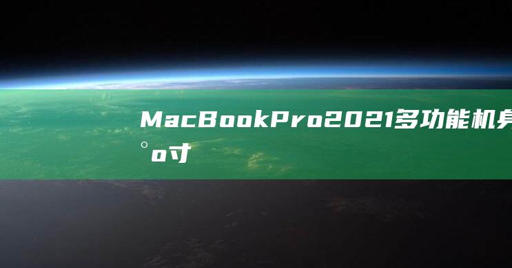 MacBook Pro 2021 多功能机身的尺寸之谜：剖析其超薄廓形和惊人的小巧尺寸 (macbookair)