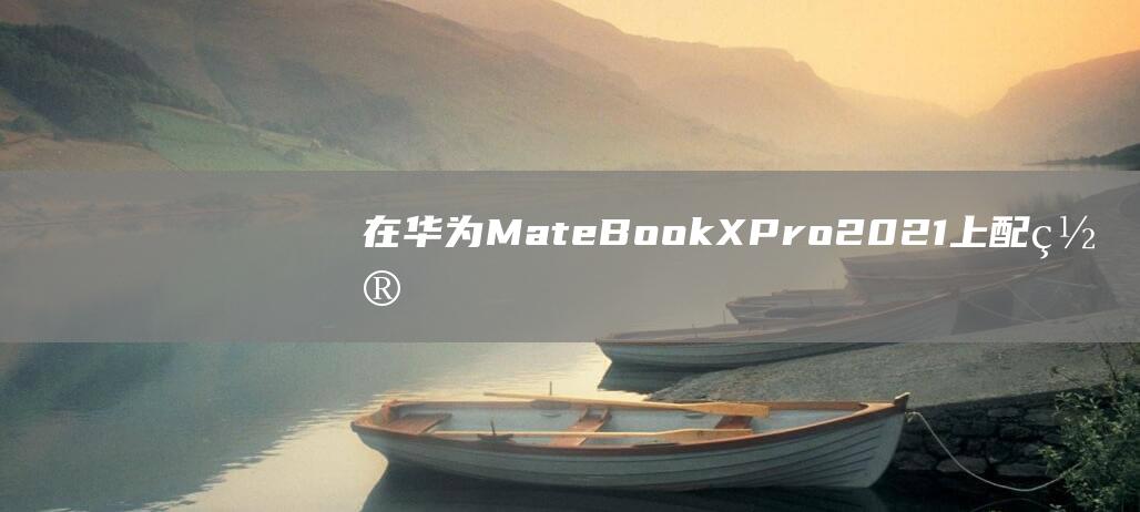 在华为MateBook X Pro 2021上配置指纹解锁：逐步教程 (在华为mate60pro之前的一部机子)