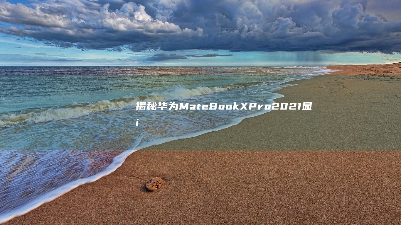 揭秘华为 MateBook X Pro 2021 显卡的秘密：性能表现如何 (揭秘华为mate x5缺货)