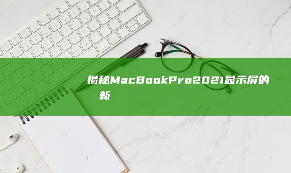 揭秘 MacBook Pro 2021 显示屏的创新材料：Liquid RetinaXDR (揭秘mate60)