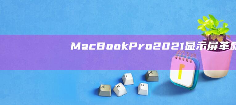 MacBook Pro 2021 显示屏革命：Liquid Retina XDR 重新定义了清晰度 (macbookpro)