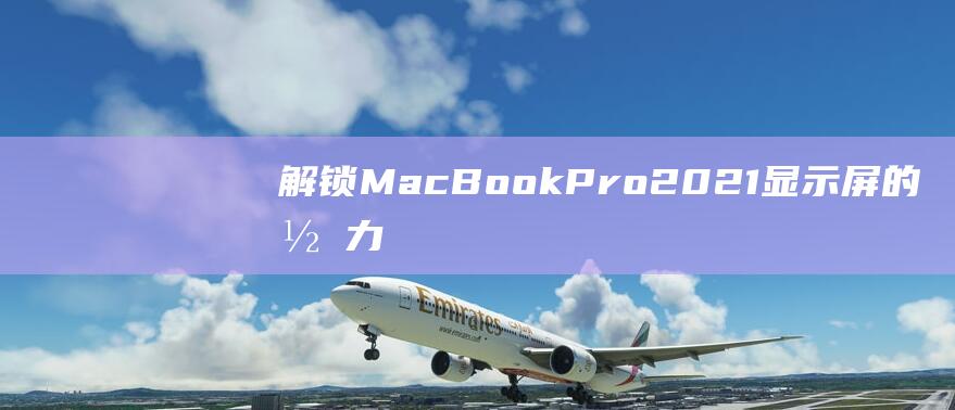 解锁 MacBook Pro 2021 显示屏的潜力：Liquid Retina XDR 的力量 (解锁macbookairm1的原密码是什么)