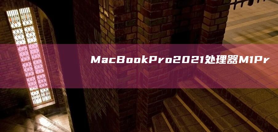 MacBook Pro 2021处理器：M1 Pro和M1 Max的优缺点全解析 (macbookpro)