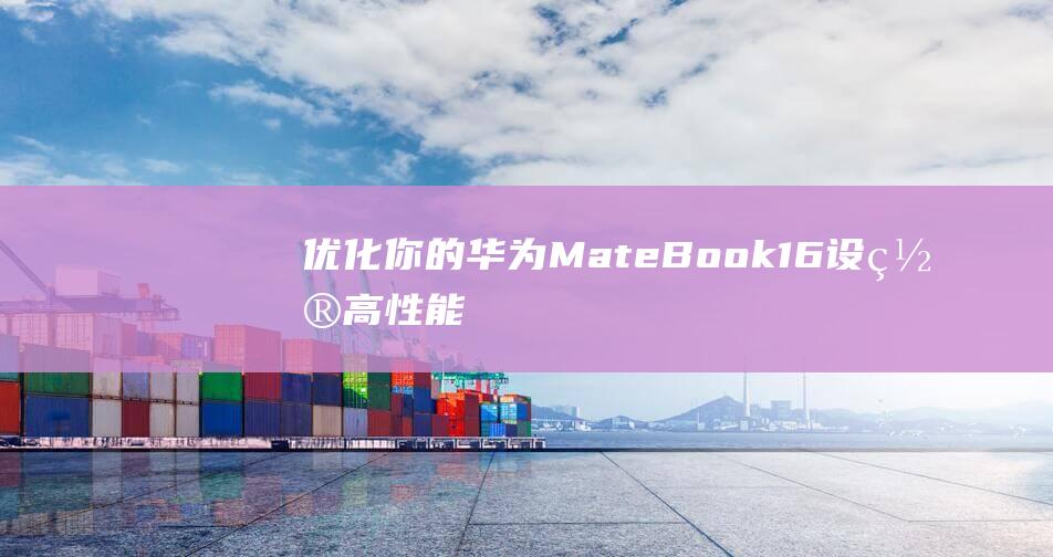 优化你的华为MateBook16：设置高性能模式的进阶教程 (优化你的华为电脑系统)