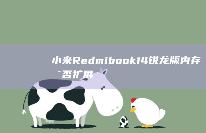 小米Redmibook 14 锐龙版内存可否扩展：内存条加装指南 (小米redmi note 13pro)