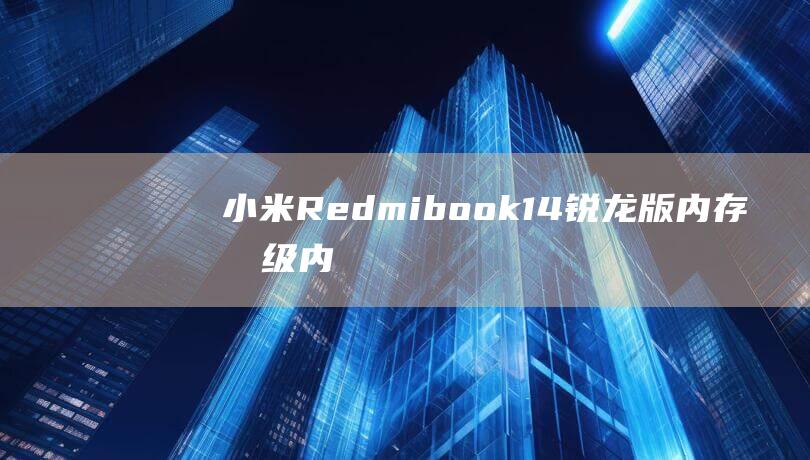 小米Redmibook 14 锐龙版内存升级：内存条选择与安装详解 (小米redmi)