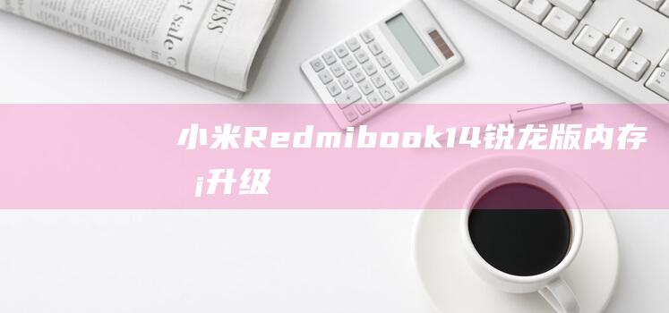 小米Redmibook 14 锐龙版内存条升级：提高笔记本性能的简单方法 (小米redmi note 13pro)