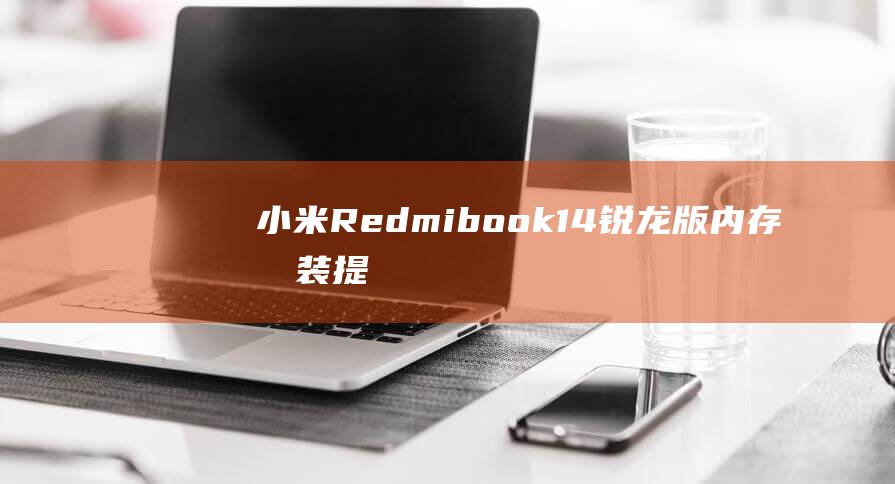 小米Redmibook 14 锐龙版内存加装：提升笔记本速度的有效途径 (小米redmi)