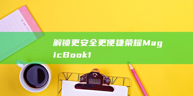 解锁更安全、更便捷：荣耀 MagicBook 15 的指纹解锁功能 (解锁安全性与隐私需要输入什么密码)