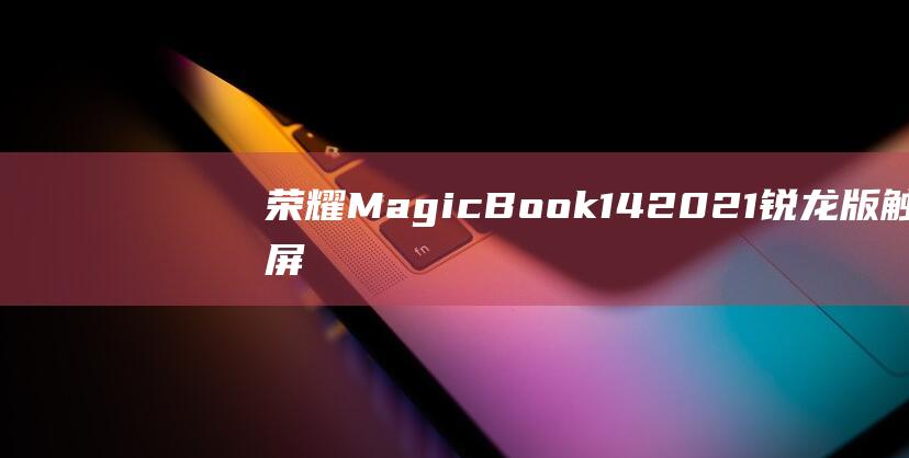 荣耀MagicBook 142021锐龙版触屏功能指南：从入门到精通 (荣耀magic 6)