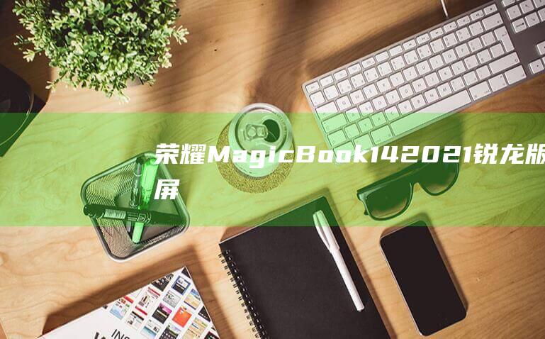 荣耀MagicBook 14 2021锐龙版触屏功能的未来展望 (荣耀magicv2)