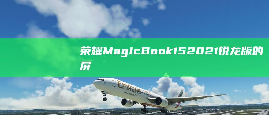 荣耀 MagicBook 15 2021 锐龙版的屏幕保护秘密：DC 调光和防频闪 (荣耀magicv2)