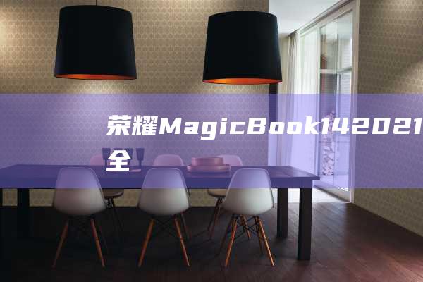 荣耀MagicBook 14 2021锐龙版的全面指纹解锁指南 (荣耀magicv2)