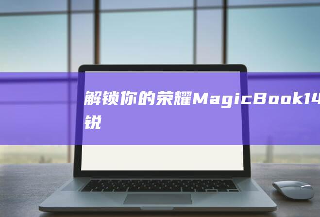 解锁你的荣耀MagicBook 14 2021锐龙版：指纹解锁的详细步骤 (你的荣耀被锁定)