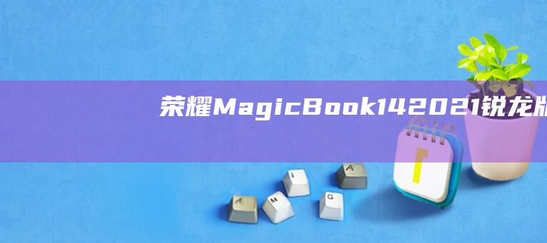 荣耀 MagicBook 14 2021 锐龙版：如何轻松更改用户名 (荣耀magicv2)