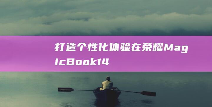 打造个性化体验：在荣耀 MagicBook 14 2021 锐龙版上自定义用户名 (打造个性化体验)