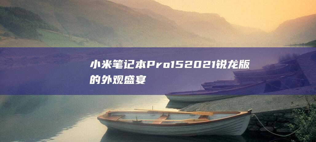 小米笔记本 Pro 15 2021 锐龙版的外观盛宴：质感、色彩和时尚的完美融合 (小米笔记本pro15.6)