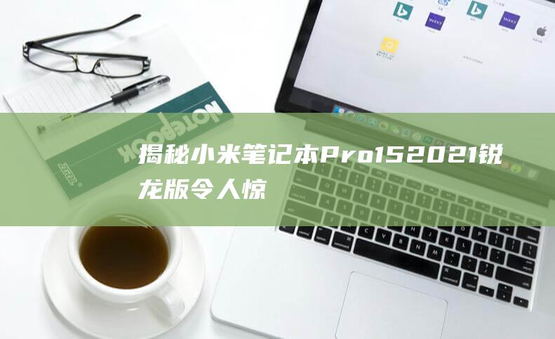 揭秘小米笔记本 Pro 15 2021 锐龙版令人惊叹的外观细节，尽显工艺之美 (揭秘小米笔记app)