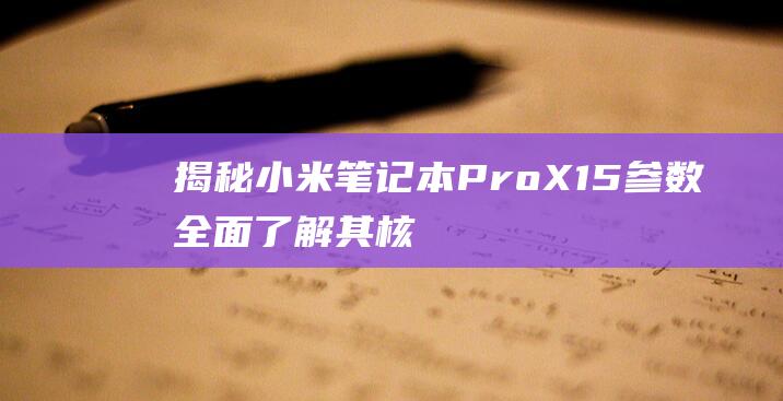 揭秘小米笔记本 Pro X 15 参数：全面了解其核心特性 (小米的笔记)