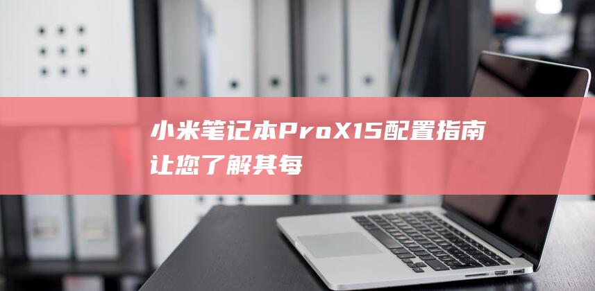 小米笔记本 Pro X 15 配置指南：让您了解其每项重要功能 (小米笔记本pro15.6)